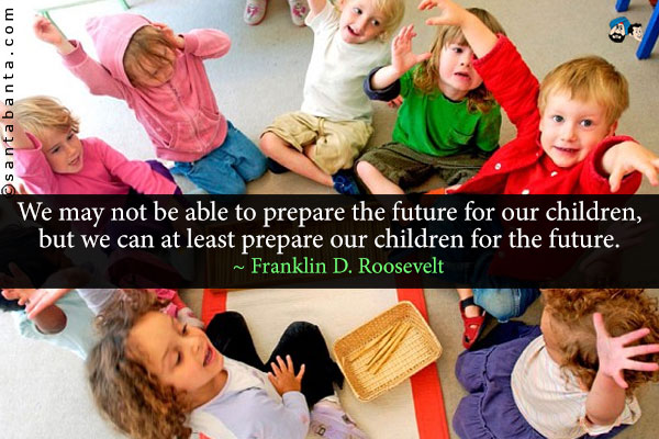 We may not be able to prepare the future for our children, but we can at least prepare our children for the future.