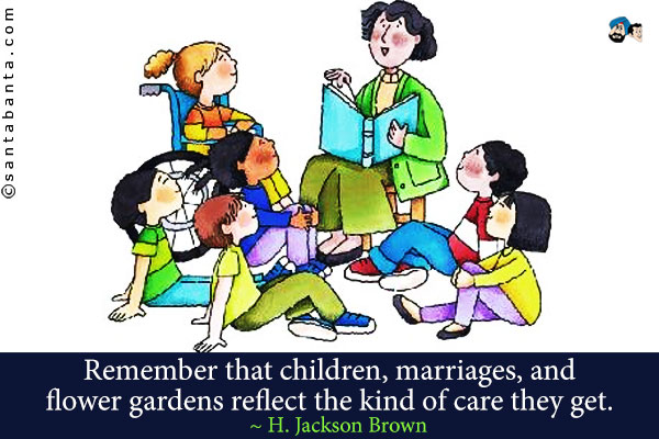 Remember that children, marriages, and flower gardens reflect the kind of care they get.