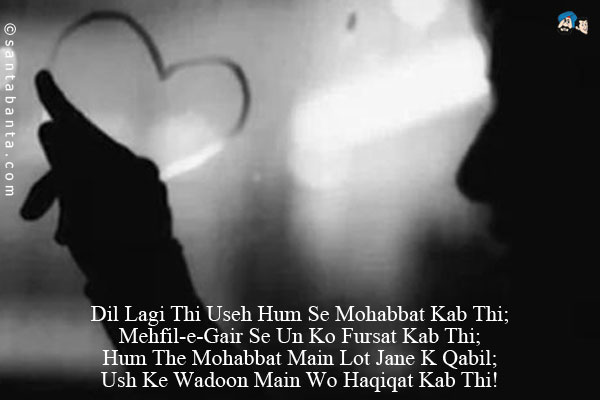 Dil Lagi Thi Useh Hum Se Mohabbat Kab Thi;<br/>
Mehfil-e-Gair Se Un Ko Fursat Kab Thi;<br/>
Hum The Mohabbat Main Lot Jane K Qabil;<br/>
Ush Ke Wadoon Main Wo Haqiqat Kab Thi!