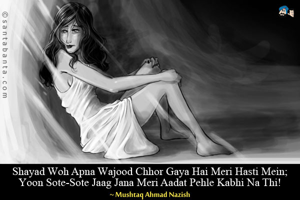 Shayad Woh Apna Wajood Chhor Gaya Hai Meri Hasti Mein;<br/>
Yoon Sote-Sote Jaag Jana Meri Aadat Pehle Kabhi Na Thi!