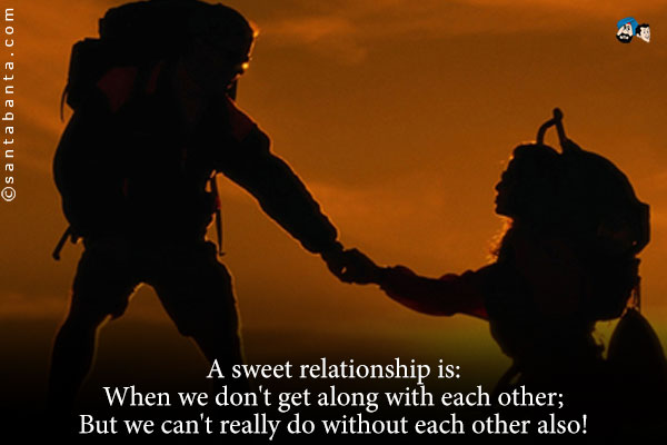 A sweet relationship is:<br />
When we don't get along with each other;<br />
But we can't really do without each other also!