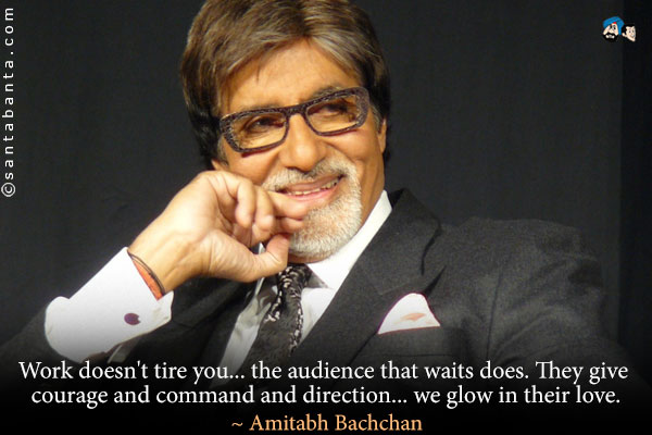 Work doesn't tire you... the audience that waits does. They give courage and command and direction... we glow in their love.