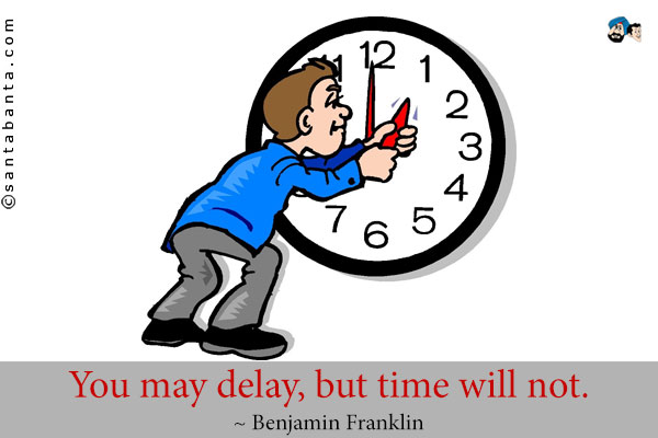 You may delay, but time will not.