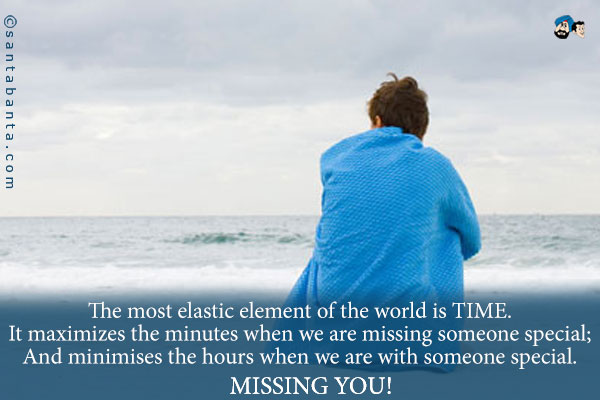 The most elastic element of the world is TIME.<br />
It maximizes the minutes when we are missing someone special;<br />
And minimises the hours when we are with someone special.<br />
Missing you!