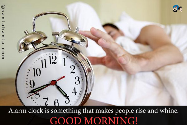 Alarm clock is something that makes people rise and whine.<br />
Good Morning!
