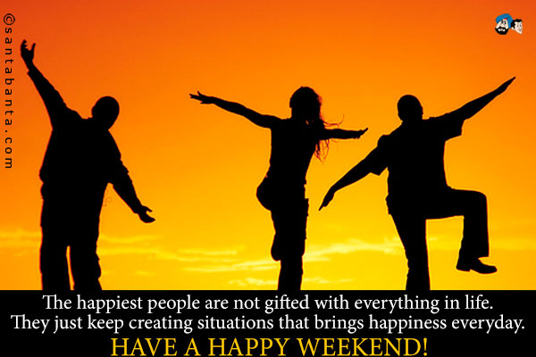 The happiest people are not gifted with everything in life.<br />
They just keep creating situations that brings happiness everyday.<br />
Have a happy weekend!