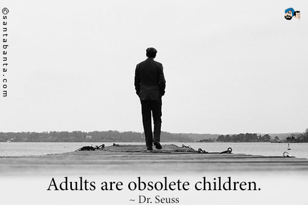 Adults are obsolete children.