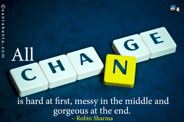 All change is hard at first, messy in the middle and gorgeous at the end.