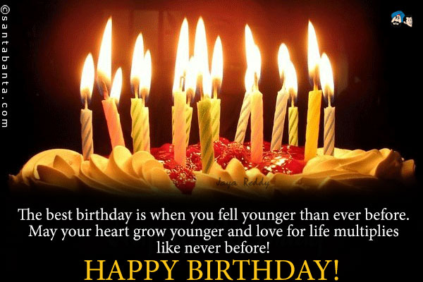 The best birthday is when you fell younger than ever before.<br />
May your heart grow younger and love for life multiplies like never before!<br />
Happy Birthday!