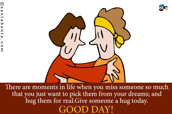 There are moments in life when you miss someone so much that you just want to pick them from your dreams; and hug them for real.<br />
Give someone a hug today.<br />
Good Day!