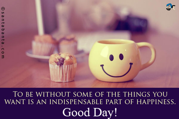 To be without some of the things you want is an indispensable part of happiness.<br />
Good Day!