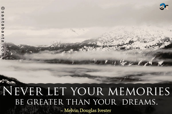 Never let your memories be greater than your dreams.