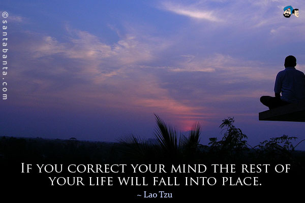 If you correct your mind the rest of your life will fall into place.