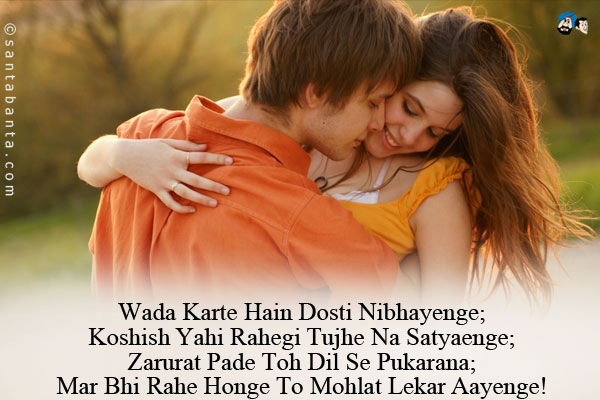 Wada Karte Hain Dosti Nibhayenge;<br/>
Koshish Yahi Rahegi Tujhe Na Satyaenge;<br/>
Zarurat Pade Toh Dil Se Pukarana;<br/>
Mar Bhi Rahe Honge To Mohlat Lekar Aayenge!