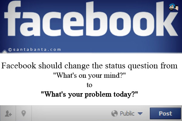 Facebook should change the status question from `What's on your mind?` to `What's your problem today?`