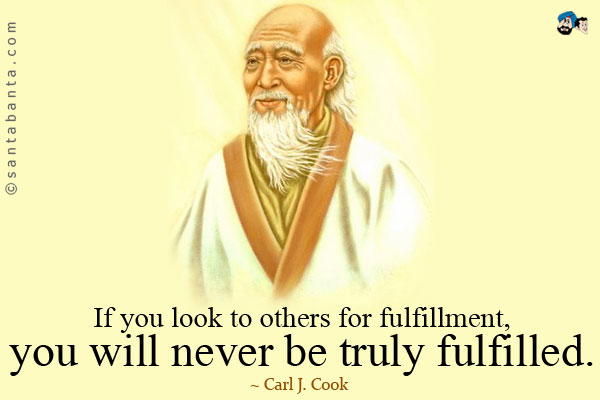 If you look to others for fulfillment, you will never be truly fulfilled.