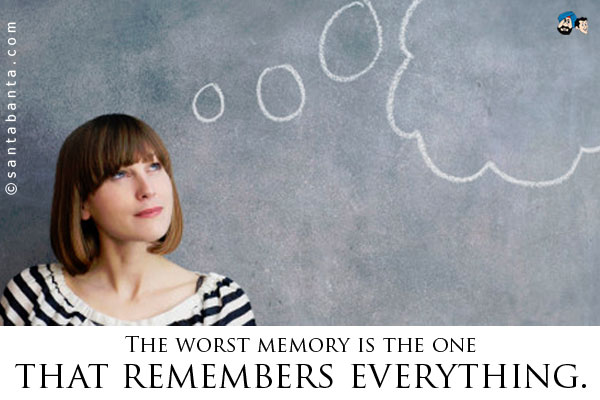 The worst memory is the one that remembers everything.