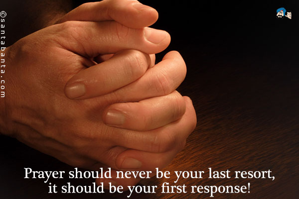 Prayer should never be your last resort, it should be your first response!