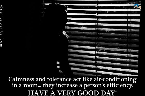 Calmness and tolerance act like air-conditioning in a room... they increase a person's efficiency.<br />
Have a very good day!