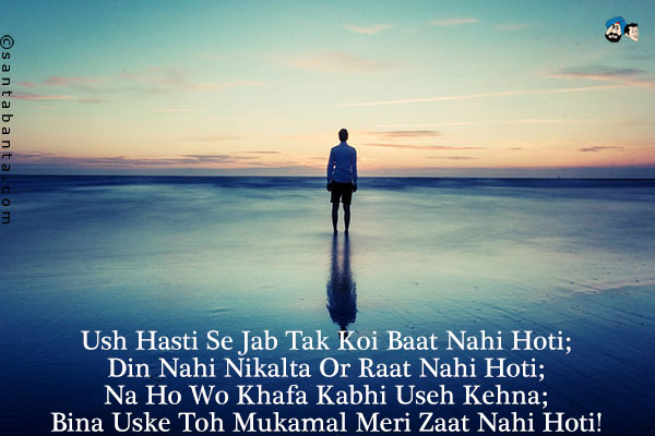 Ush Hasti Se Jab Tak Koi Baat Nahi Hoti;<br/>
Din Nahi Nikalta Or Raat Nahi Hoti;<br/>
Na Ho Wo Khafa Kabhi Useh Kehna;<br/>
Bina Uske Toh Mukamal Meri Zaat Nahi Hoti!