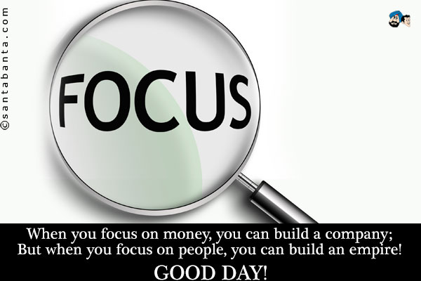 When you focus on money, you can build a company;<br />
But when you focus on people, you can build an empire!<br />
Good Day!
