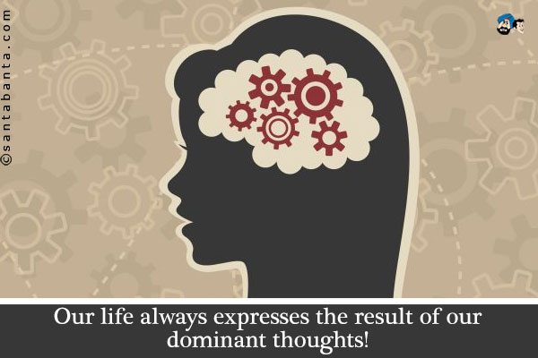 Our life always expresses the result of our dominant thoughts!