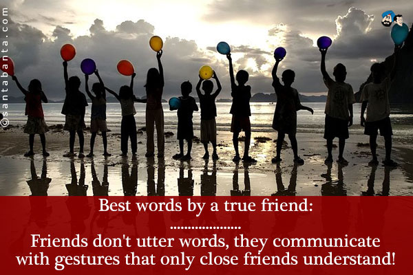 Best words by a true friend:<br />
.<br />
..<br />
...<br />
....<br />
.....<br />
Friends don't utter words, they communicate with gestures that only close friends understand!