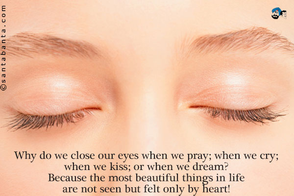 Why do we close our eyes when we pray; when we cry; when we kiss; or when we dream? Because the most beautiful things in life are not seen but felt only by heart!