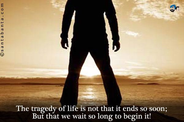 The tragedy of life is not that it ends so soon;<br />
But that we wait so long to begin it!