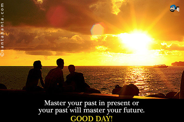 Master your past in present or your past will master your future.<br />
Good Day!