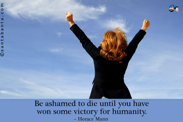 Be ashamed to die until you have won some victory for humanity.