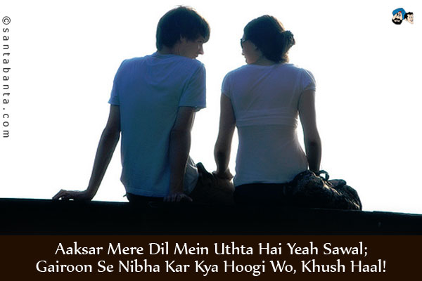 Aaksar Mere Dil Mein Uthta Hai Yeah Sawal;<br/>
Gairoon Se Nibha Kar Kya Hoogi Wo, Khush Haal!