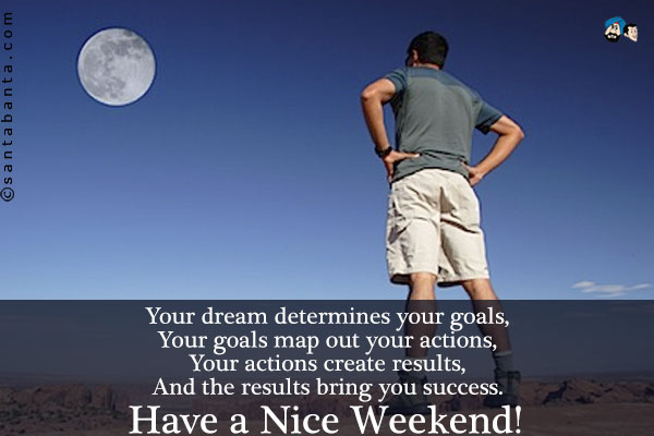 Your dream determines your goals,<br/>
Your goals map out your actions,<br/>
Your actions create results,<br/>
And the results bring you success.<br/>
Have a Nice Weekend!