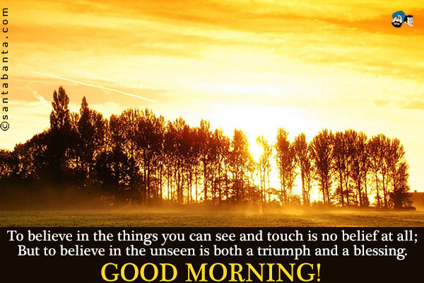 To believe in the things you can see and touch is no belief at all;<br />
But to believe in the unseen is both a triumph and a blessing.<br />
Good Morning!