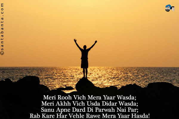 Meri Rooh Vich Mera Yaar Wasda;<br/>
Meri Akhh Vich Usda Didar Wasda;<br/>
Sanu Apne Dard Di Parwah Nai Par;<br/>
Rab Kare Har Vehle Rawe Mera Yaar Hasda!