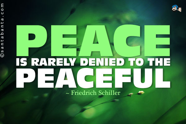 Peace is rarely denied to the peaceful.
