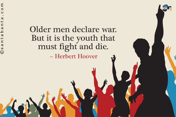 Older men declare war.  But it is the youth that must fight and die.