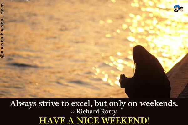 Always strive to excel, but only on weekends.<br />
~ Richard Rorty<br />
Have a nice weekend!