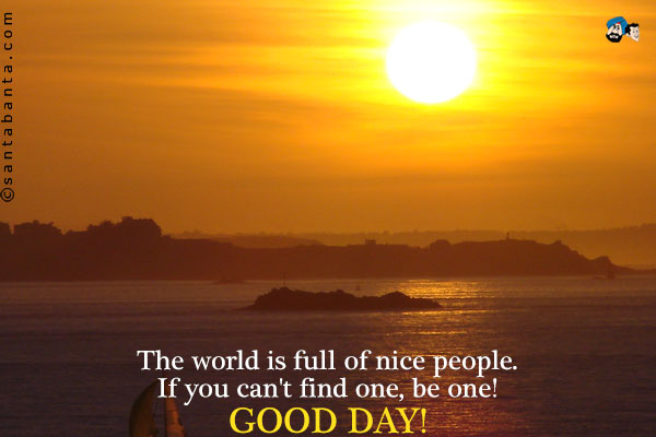 The world is full of nice people. If you can't find one, be one!<br />
Good Day!