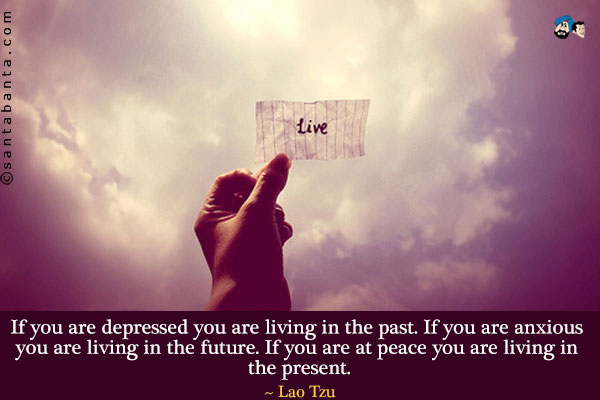 If you are depressed you are living in the past. If you are anxious you are living in the future. If you are at peace you are living in the present.