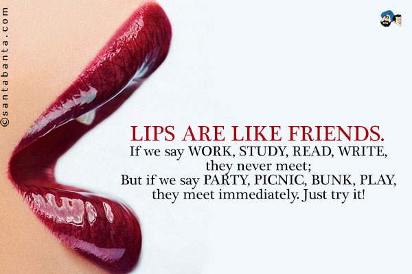 Lips are like friends.<br />
If we say WORK, STUDY, READ, WRITE, they never meet;<br />
But if we say PARTY, PICNIC, BUNK, PLAY, they meet immediately.<br />
Just try it!