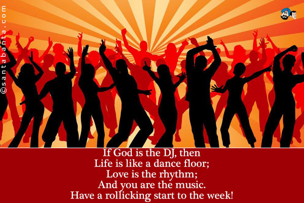 If God is a DJ, then:<br />
Life is like a dance floor;<br />
Love is the rhythm;<br />
And you are the music.<br />
Have a rollicking start to the week!