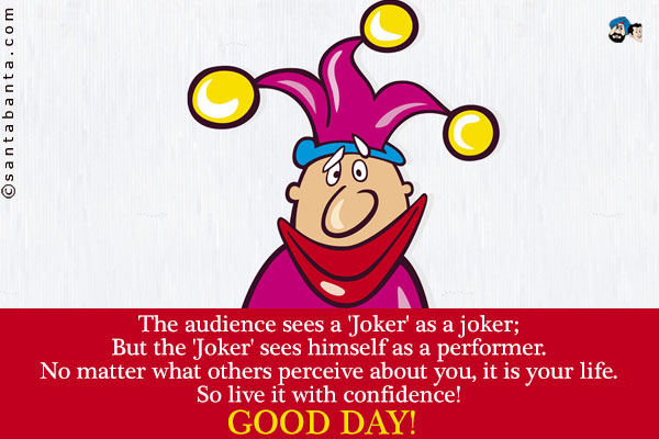 The audience sees a 'Joker' as a joker;<br />
But the 'Joker' sees himself as a performer.<br />
No matter what others perceive about you, it is your life.<br />
So live it with confidence!<br />
Good Day!