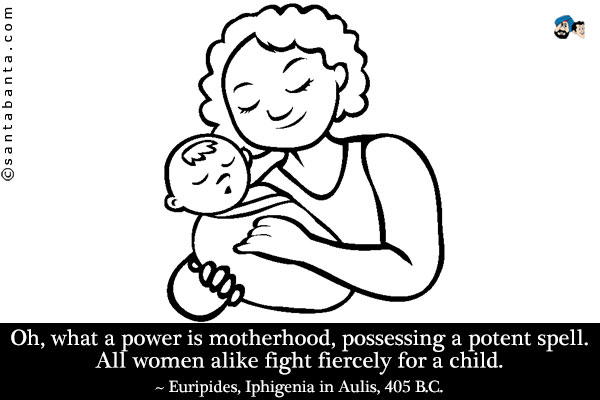 Oh, what a power is motherhood, possessing a potent spell. All women alike fight fiercely for a child.