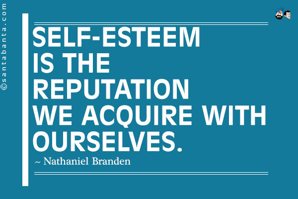 Self-esteem is the reputation we acquire with ourselves.