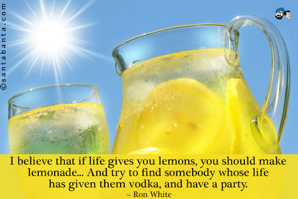 I believe that if life gives you lemons, you should make lemonade... And try to find somebody whose life has given them vodka, and have a party.