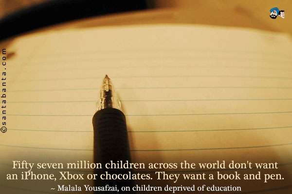 Fifty seven million children across the world don't want an iPhone, Xbox or chocolates. They want a book and pen. 