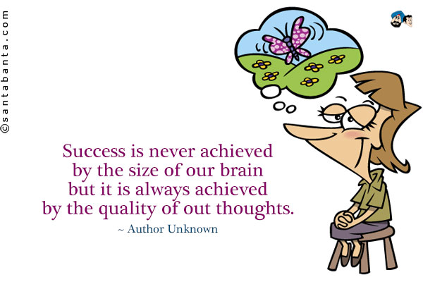 Success is never achieved by the size of our brain but it is
always achieved by the quality of out thoughts.