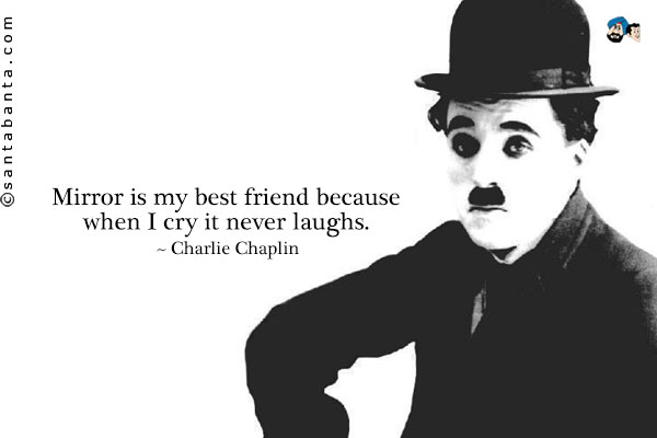 Mirror is my best friend because when I cry it never laughs.
