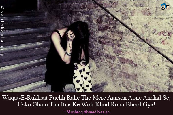 Waqat-E-Rukhsat Puchh Rahe The Mere Aanson Apne Anchal Se;<br/>
Usko Gham Tha Itna Ke Woh Khud Rona Bhool Gya!